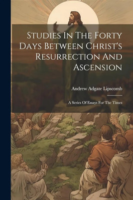 Studies In The Forty Days Between Christ's Resurrection And Ascension: A Series Of Essays For The Times(Paperback, Andrew Adgate Lipscomb)