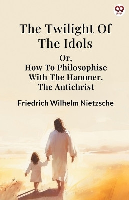 The Twilight Of The Idolsor, How To Philosophise With The Hammer The Antichrist (Edition1)(English, Paperback, Nietzsche Friedrich Wilhelm)