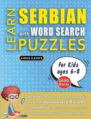 LEARN SERBIAN WITH WORD SEARCH PUZZLES FOR KIDS 6 - 8 - Discover How to Improve Foreign Language Skills with a Fun Vocabulary Builder. Find 2000 Words to Practice at Home - 100 Large Print Puzzle Games - Teaching Material, Study Activity Workbook(English, Paperback, Lingua Classics)