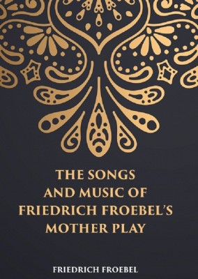 THE SONGS AND MUSIC: OF FRIEDRICH FROEBEL’S MOTHER PLAY(Hardcover, FRIEDRICH FROEBEL)