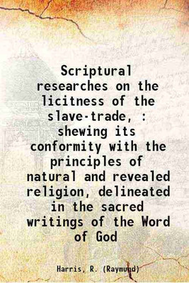 Scriptural researches on the licitness of the slave-trade, : shewing its conformity with the principles of natural and revealed religion, delineated in the sacred writings of the Word of G [Hardcover](Hardcover, Harris, R. (Raymund))