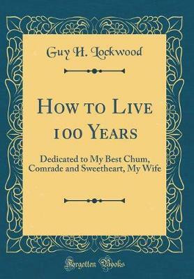 How to Live 100 Years: Dedicated to My Best Chum, Comrade and Sweetheart, My Wife (Classic Reprint)(English, Hardcover, Lockwood Guy H.)