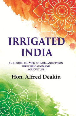Irrigated India: an Australian View of India and Ceylon Their Irrigation and Agriculture(Paperback, Hon. Alfred Deakin)
