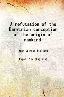 A refutation of the Darwinian conception of the origin of mankind 1905 [Hardcover](Hardcover, John Calhoun Stallcup)