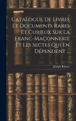 Catalogue De Livres Et Documents Rares Et Curieux Sur La Franc-Maconnerie Et Les Sectes Qui En Dependent ...(French, Hardcover, Kiener Joseph)