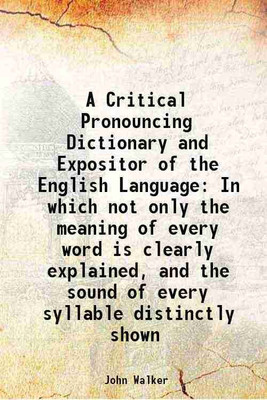 A Critical Pronouncing Dictionary and Expositor of the English Language In which not only the meaning of every word is clearly explained, and the sound of every syllable distinctly shown 1 [Hardcover](Hardcover, John Walker)