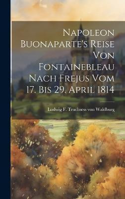 Napoleon Buonaparte's Reise Von Fontainebleau Nach Frejus Vom 17. Bis 29. April 1814(English, Hardcover, unknown)