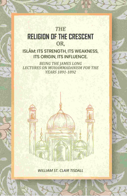 The religion Of The crescent: Or, Islâm: Its Strength, Its Weakness, Its Origin, Its Influence. Being The James Long Lectures On Muhammadanism(Paperback, William St. Clair Tisdall)