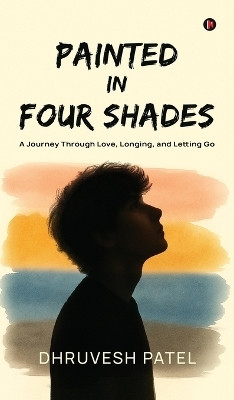 Painted in Four Shades  - A Journey Through Love, Longing, and Letting Go(English, Hardcover, Dhruvesh Patel)