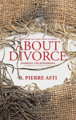 Everything You Don’t Want to Know About Divorce Marriage and Remarriage (A Biblical Perspective)(Hardcover, B. Pierre Asti)
