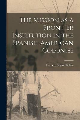 The Mission as a Frontier Institution in the Spanish-American Colonies(English, Paperback, Bolton Herbert Eugene)