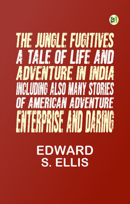 The Jungle Fugitives: A Tale of Life and Adventure in India Including also Many Stories of American Adventure, Enterprise and Daring(Paperback, Edward S. Ellis)