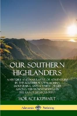 Our Southern Highlanders: A History and Narrative of Adventure in the Southern Appalachian Mountains, and a Study of Life Among the Mountaineers in the early 20th Century(English, Paperback, Kephart Horace)