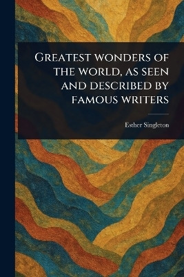 Greatest Wonders of the World, as Seen and Described by Famous Writers(English, Paperback, Singleton Esther)