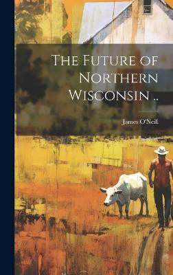 The Future of Northern Wisconsin ..(English, Hardcover, O'Neill James)