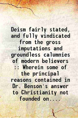 Deism fairly stated, and fully vindicated from the gross imputations and groundless calumnies of modern believers : Wherein some of the principal reasons contained in Dr. Benson's answer t [Hardcover](Hardcover, Anonymous)