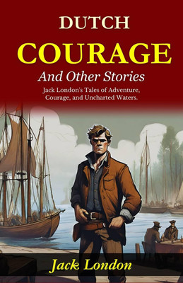 Dutch Courage and Other Stories: Jack London's Tales of Adventure, Courage, and Uncharted Waters(Paperback, Jack London)