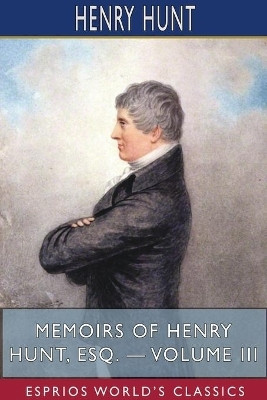 Memoirs of Henry Hunt, Esq. - Volume III (Esprios Classics)(English, Paperback, Hunt Henry)