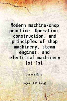 Modern machine-shop practice Operation, construction, and principles of shop machinery, steam engines, and electrical machinery Volume 1st 1901 [Hardcover](Hardcover, Joshua Rose)