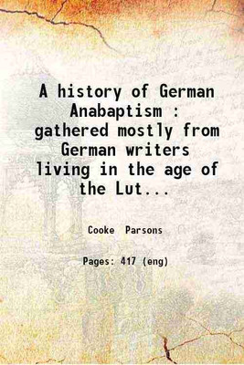 A history of German Anabaptism : gathered mostly from German writers living in the age of the Lutheran reformation and embracing a full view of the Peasants' wars the celestial prophets and other fanatics of that day and of the historical connection between the present Baptists and the anabaptists. 