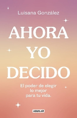 Ahora yo decido. El poder de elegir lo mejor para tu vida / Now I Decide: The Power to Choose What's Best for Your Life(Spanish, Paperback, Gonzalez Luisana)