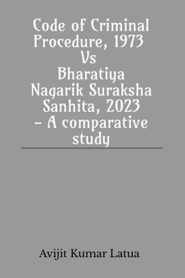 Code of Criminal Procedure, 1973 Vs Bharatiya Nagarik Suraksha Sanhita, 2023- A comparative study  - For parallel and comparative study of both the Acts(Paperback, Avijit Kumar Latua)