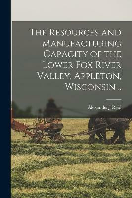 The Resources and Manufacturing Capacity of the Lower Fox River Valley, Appleton, Wisconsin ..(English, Paperback, Reid Alexander J)