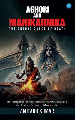 Aghori and Manikarnika:The Cosmic Dance Of Death(Paperback, Amitabh Kumar)