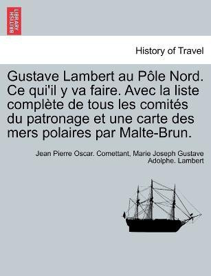 Gustave Lambert au Pole Nord. Ce qui'il y va faire. Avec la liste complete de tous les comites du patronage et une carte des mers polaires par Malte-Brun.(French, Paperback, Comettant Jean Pierre Oscar)