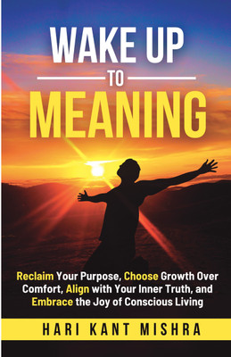 Wake up to Meaning  - Reclaim Your Purpose, Choose Growth Over Comfort, Align with Your Inner Truth, and Embrace the Joy of Conscious Living(Paperback, Hari Kant Mishra)