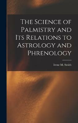 The Science of Palmistry and Its Relations to Astrology and Phrenology(English, Hardcover, Smith Irene M)