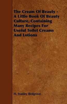 The Cream Of Beauty - A Little Book Of Beauty Culture, Containing Many Recipes For Useful Toilet Creams And Lotions(English, Paperback, Redgrove H. Stanley)