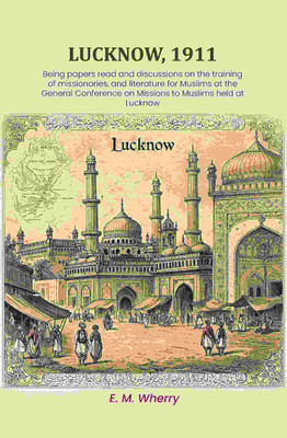 Lucknow, 1911: Being papers read and discussions on the training of missionaries, and literature for Muslims at the General Conference [Hardcover](Hardcover, E. M. Wherry)
