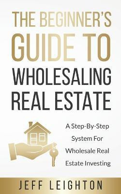 The Beginner's Guide To Wholesaling Real Estate(English, Paperback, Leighton Jeff)