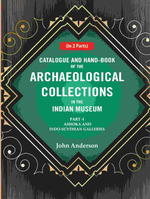 Catalogue and Hand-Book of the Archaeological Collections In the Indian Museum Ashoka and Indo-Soythian Galleries Part-1(Paperback, John Anderson)