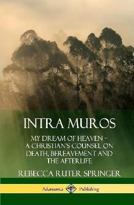 Intra Muros: My Dream of Heaven - A Christian's Counsel on Death, Bereavement and the Afterlife (Hardcover)(English, Hardcover, Springer Rebecca Ruter)