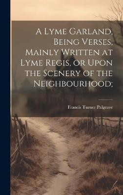 A Lyme Garland, Being Verses, Mainly Written at Lyme Regis, or Upon the Scenery of the Neighbourhood;(English, Hardcover, Palgrave Francis Turner)