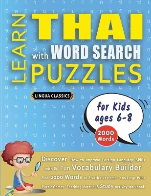 LEARN THAI WITH WORD SEARCH PUZZLES FOR KIDS 6 - 8 - Discover How to Improve Foreign Language Skills with a Fun Vocabulary Builder. Find 2000 Words to Practice at Home - 100 Large Print Puzzle Games - Teaching Material, Study Activity Workbook(English, Paperback, Lingua Classics) LEARN THAI WITH WORD SEARCH PUZZLES FOR KIDS 6 - 8 - Discover How to Improve Foreign Language Skills with a Fun Vocabulary Builder. Find 2000 Words to Practice at Home - 100 Large Print Puzzle Games - Teaching Material, Study Activity Workbook(English, Paperback, Lingua Classics)