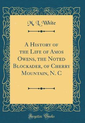 A History of the Life of Amos Owens, the Noted Blockader, of Cherry Mountain, N. C (Classic Reprint)(English, Hardcover, White M. L.)