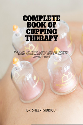 COMPLETE BOOK OF CUPPING THERAPY  - DOS & DON'TS IN HIJAMA, SUNNAH & DISEASE TREATMENT POINTS, DRY OR MASSAGE, ATHLETIC & COSMATIC CUPPING THERAPY(Paperback, DR. SHEERI SIDDIQUI)