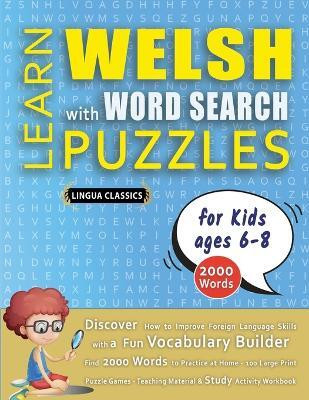 LEARN WELSH WITH WORD SEARCH PUZZLES FOR KIDS 6 - 8 - Discover How to Improve Foreign Language Skills with a Fun Vocabulary Builder. Find 2000 Words to Practice at Home - 100 Large Print Puzzle Games - Teaching Material, Study Activity Workbook(English, Paperback, Lingua Classics) LEARN WELSH WITH WORD SEARCH PUZZLES FOR KIDS 6 - 8 - Discover How to Improve Foreign Language Skills with a Fun Vocabulary Builder. Find 2000 Words to Practice at Home - 100 Large Print Puzzle Games - Teaching Material, Study Activity Workbook(English, Paperback, Lingua Classics)