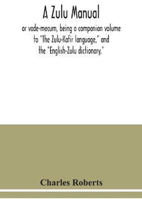 A Zulu manual, or vade-mecum, being a companion volume to The Zulu-Kafir language, and the English-Zulu dictionary,(English, Paperback, Roberts Charles)