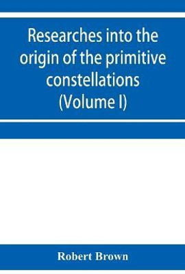 Researches into the origin of the primitive constellations of the Greeks, Phoenicians and Babylonians (Volume I)(English, Paperback, Brown Robert)