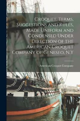 Croquet. Terms, Suggestions and Rules, Made Uniform and Condensed Under Direction of the American Croquet Company of Geneseo, N.Y(English, Paperback, unknown)