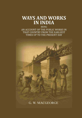 Ways and Works In India: Being an account of The Public Works In that Country from the Earliest Times Up to The Present Day(Paperback, G. W. MacGeorge)