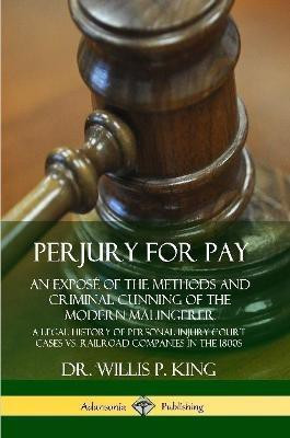 Perjury for Pay: An Expose of the Methods and Criminal Cunning of the Modern Malingerer; A Legal History of Personal Injury Court Cases vs. Railroad Companies in the 1800s(English, Paperback, King Dr. Willis P.)