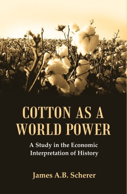 Cotton as a World Power : A Study in the Economic Interpretation of History [Hardcover](Hardcover, James A.B. Scherer)