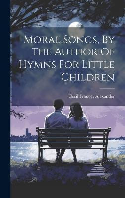 Moral Songs, By The Author Of Hymns For Little Children(English, Hardcover, Alexander Cecil Frances)