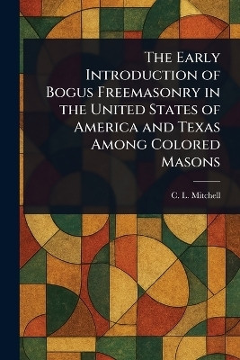 The Early Introduction of Bogus Freemasonry in the United States of America and Texas Among Colored Masons(English, Paperback, Mitchell C L (Charles L ))