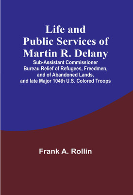 Life and public services of Martin R. Delany: Sub-Assistant Commissioner Bureau Relief of Refugees, Freedmen, and of Abandoned Lands, and late Major 104th U.S. Colored Troops(Paperback, Frank A. Rollin) Life and public services of Martin R. Delany: Sub-Assistant Commissioner Bureau Relief of Refugees, Freedmen, and of Abandoned Lands, and late Major 104th U.S. Colored Troops(Paperback, Frank A. Rollin)